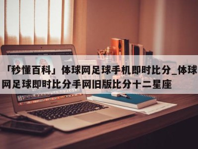 「秒懂百科」体球网足球手机即时比分_体球网足球即时比分手网旧版比分十二星座