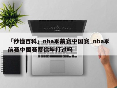 「秒懂百科」nba季前赛中国赛_nba季前赛中国赛蔡徐坤打过吗