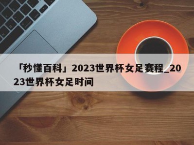 「秒懂百科」2023世界杯女足赛程_2023世界杯女足时间