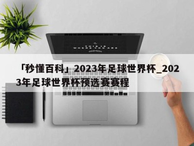 「秒懂百科」2023年足球世界杯_2023年足球世界杯预选赛赛程