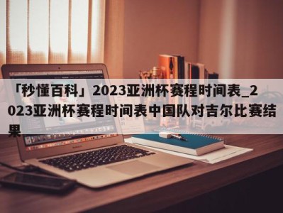 「秒懂百科」2023亚洲杯赛程时间表_2023亚洲杯赛程时间表中国队对吉尔比赛结果