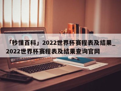 「秒懂百科」2022世界杯赛程表及结果_2022世界杯赛程表及结果查询官网