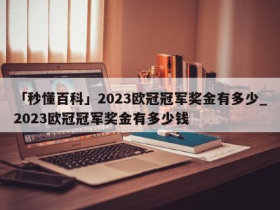 「秒懂百科」2023欧冠冠军奖金有多少_2023欧冠冠军奖金有多少钱