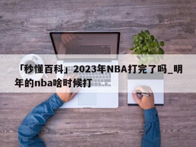 「秒懂百科」2023年NBA打完了吗_明年的nba啥时候打