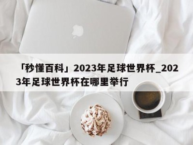 「秒懂百科」2023年足球世界杯_2023年足球世界杯在哪里举行