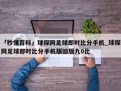 「秒懂百科」球探网足球即时比分手机_球探网足球即时比分手机版旧版九0比