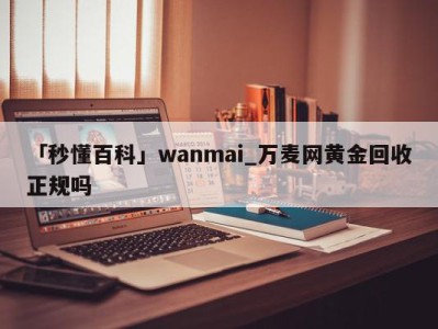 「秒懂百科」wanmai_万麦网黄金回收正规吗