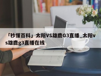 「秒懂百科」太阳VS雄鹿G3直播_太阳vs雄鹿g3直播在线