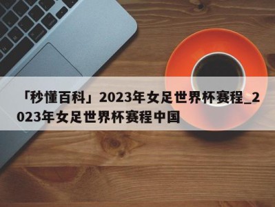 「秒懂百科」2023年女足世界杯赛程_2023年女足世界杯赛程中国