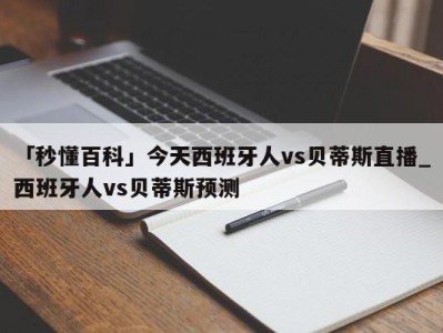 「秒懂百科」今天西班牙人vs贝蒂斯直播_西班牙人vs贝蒂斯预测