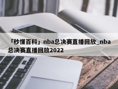 「秒懂百科」nba总决赛直播回放_nba总决赛直播回放2022