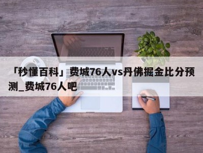 「秒懂百科」费城76人vs丹佛掘金比分预测_费城76人吧