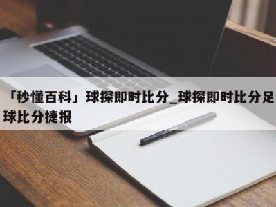 「秒懂百科」球探即时比分_球探即时比分足球比分捷报