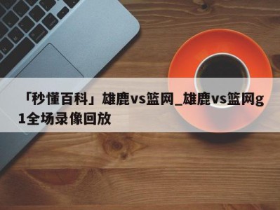 「秒懂百科」雄鹿vs篮网_雄鹿vs篮网g1全场录像回放