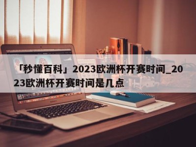 「秒懂百科」2023欧洲杯开赛时间_2023欧洲杯开赛时间是几点