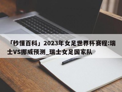 「秒懂百科」2023年女足世界杯赛程:瑞士VS挪威预测_瑞士女足国家队