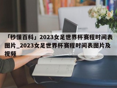 「秒懂百科」2023女足世界杯赛程时间表图片_2023女足世界杯赛程时间表图片及视频