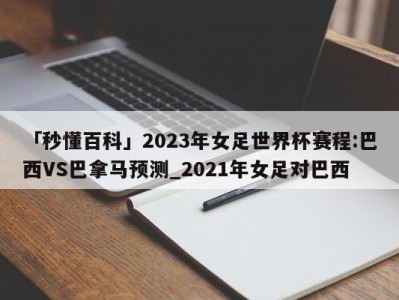 「秒懂百科」2023年女足世界杯赛程:巴西VS巴拿马预测_2021年女足对巴西