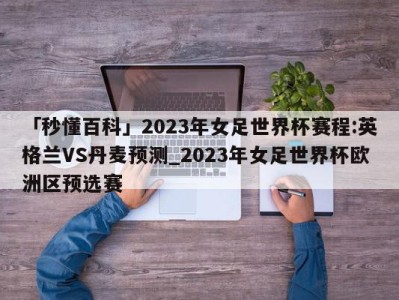 「秒懂百科」2023年女足世界杯赛程:英格兰VS丹麦预测_2023年女足世界杯欧洲区预选赛