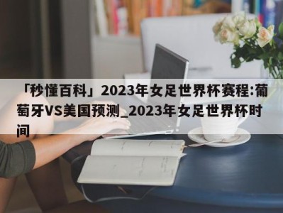 「秒懂百科」2023年女足世界杯赛程:葡萄牙VS美国预测_2023年女足世界杯时间