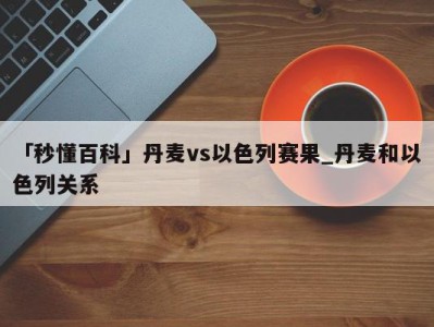 「秒懂百科」丹麦vs以色列赛果_丹麦和以色列关系