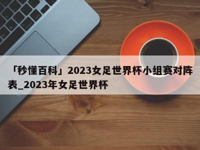 「秒懂百科」2023女足世界杯小组赛对阵表_2023年女足世界杯