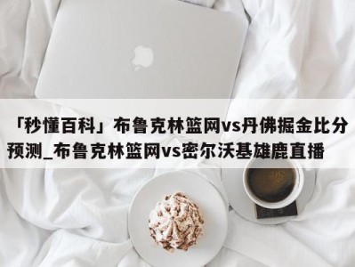 「秒懂百科」布鲁克林篮网vs丹佛掘金比分预测_布鲁克林篮网vs密尔沃基雄鹿直播