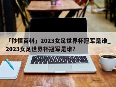 「秒懂百科」2023女足世界杯冠军是谁_2023女足世界杯冠军是谁?