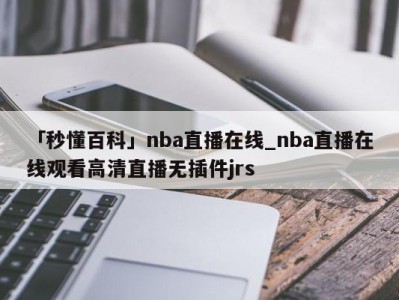 「秒懂百科」nba直播在线_nba直播在线观看高清直播无插件jrs