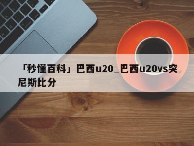 「秒懂百科」巴西u20_巴西u20vs突尼斯比分