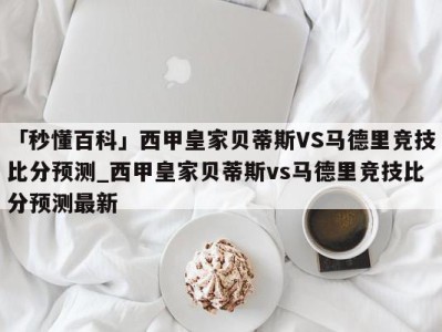 「秒懂百科」西甲皇家贝蒂斯VS马德里竞技比分预测_西甲皇家贝蒂斯vs马德里竞技比分预测最新