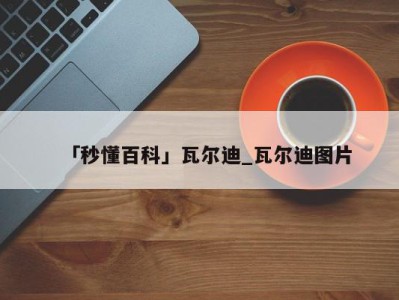 「秒懂百科」瓦尔迪_瓦尔迪图片