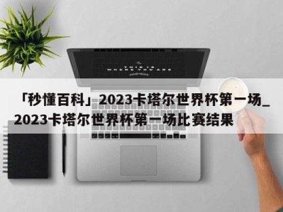 「秒懂百科」2023卡塔尔世界杯第一场_2023卡塔尔世界杯第一场比赛结果