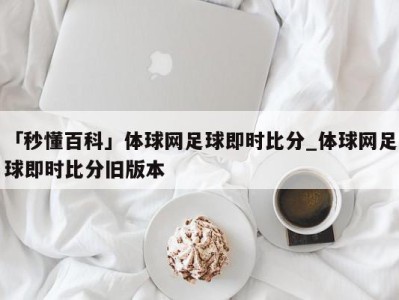 「秒懂百科」体球网足球即时比分_体球网足球即时比分旧版本