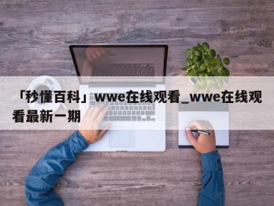 「秒懂百科」wwe在线观看_wwe在线观看最新一期