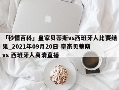 「秒懂百科」皇家贝蒂斯vs西班牙人比赛结果_2021年09月20日 皇家贝蒂斯 vs 西班牙人高清直播