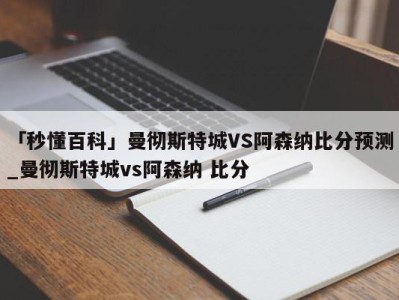 「秒懂百科」曼彻斯特城VS阿森纳比分预测_曼彻斯特城vs阿森纳 比分