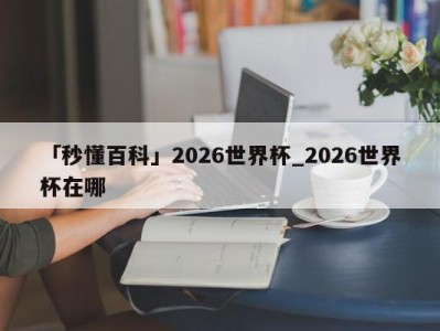 「秒懂百科」2026世界杯_2026世界杯在哪