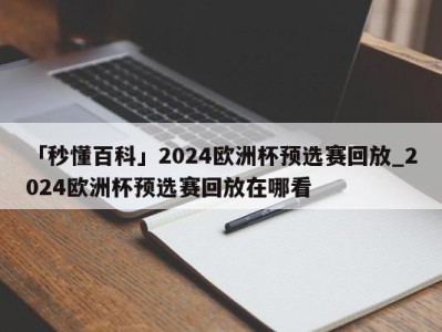 「秒懂百科」2024欧洲杯预选赛回放_2024欧洲杯预选赛回放在哪看