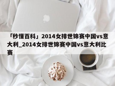 「秒懂百科」2014女排世锦赛中国vs意大利_2014女排世锦赛中国vs意大利比赛