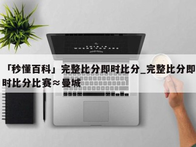 「秒懂百科」完整比分即时比分_完整比分即时比分比赛≈曼城