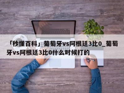 「秒懂百科」葡萄牙vs阿根廷3比0_葡萄牙vs阿根廷3比0什么时候打的