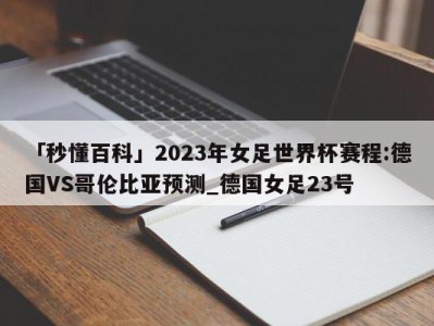 「秒懂百科」2023年女足世界杯赛程:德国VS哥伦比亚预测_德国女足23号