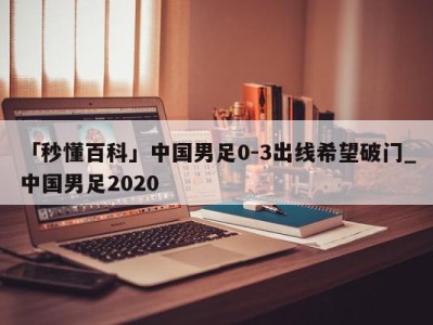 「秒懂百科」中国男足0-3出线希望破门_中国男足2020