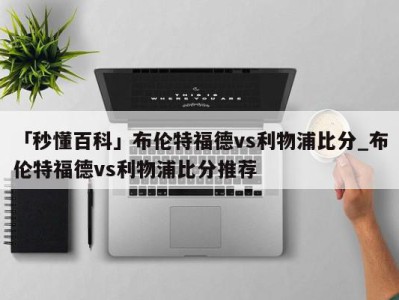 「秒懂百科」布伦特福德vs利物浦比分_布伦特福德vs利物浦比分推荐