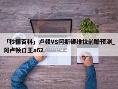 「秒懂百科」卢顿VS阿斯顿维拉前瞻预测_阿卢顿口王a62