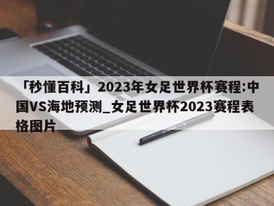 「秒懂百科」2023年女足世界杯赛程:中国VS海地预测_女足世界杯2023赛程表格图片