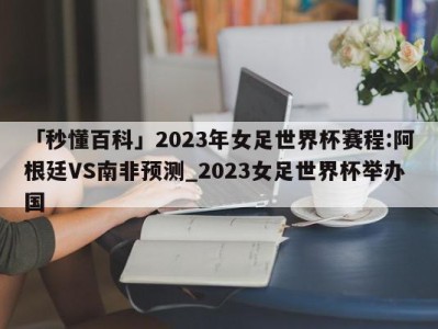 「秒懂百科」2023年女足世界杯赛程:阿根廷VS南非预测_2023女足世界杯举办国