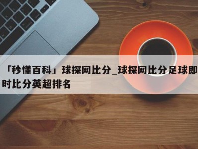 「秒懂百科」球探网比分_球探网比分足球即时比分英超排名