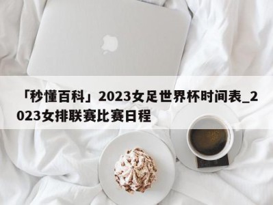 「秒懂百科」2023女足世界杯时间表_2023女排联赛比赛日程